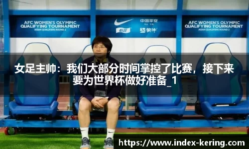 女足主帅：我们大部分时间掌控了比赛，接下来要为世界杯做好准备_1